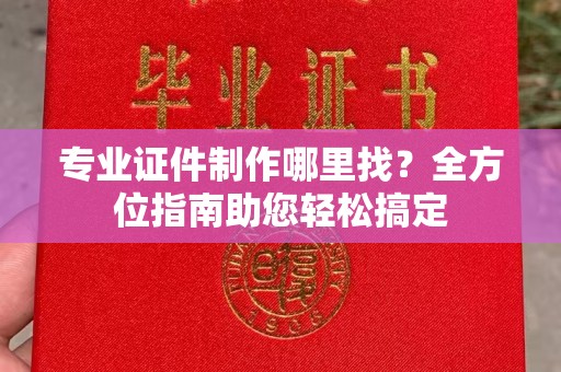 汉阳专业证件制作哪里找？全方位指南助您轻松搞定