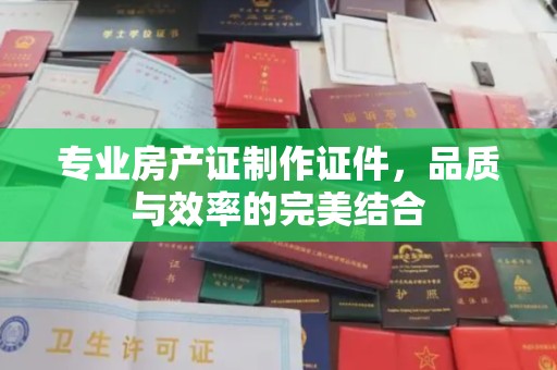 汉阳专业房产证制作证件，品质与效率的完美结合