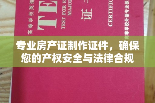 汉阳专业房产证制作证件，确保您的产权安全与法律合规