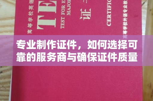 汉阳专业制作证件，如何选择可靠的服务商与确保证件质量