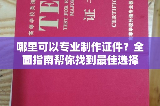 汉阳哪里可以专业制作证件？全面指南帮你找到最佳选择