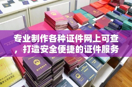 汉阳专业制作各种证件网上可查，打造安全便捷的证件服务
