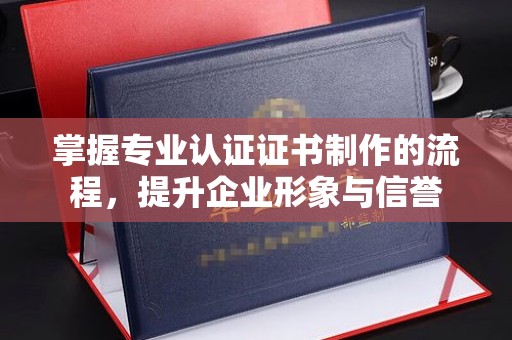 汉阳掌握专业认证证书制作的流程，提升企业形象与信誉