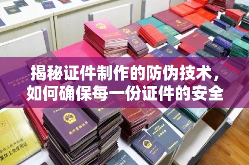 汉阳揭秘证件制作的防伪技术，如何确保每一份证件的安全与可信