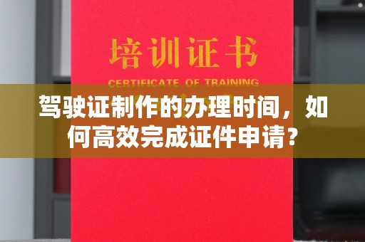 汉阳驾驶证制作的办理时间，如何高效完成证件申请？