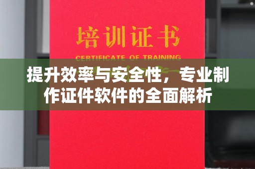 汉阳提升效率与安全性，专业制作证件软件的全面解析