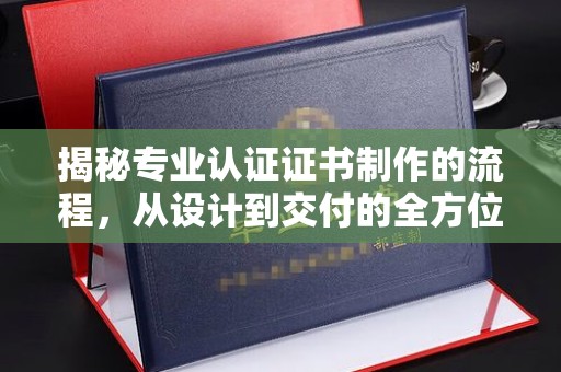 汉阳揭秘专业认证证书制作的流程，从设计到交付的全方位指南
