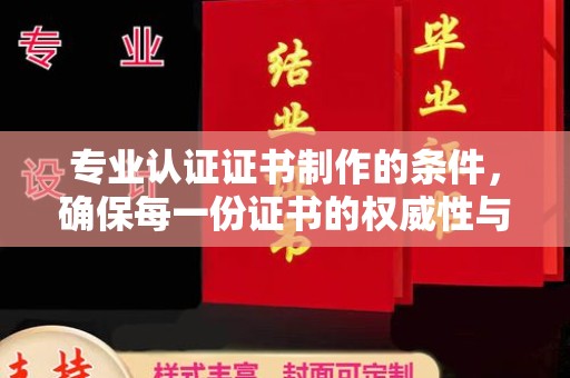 汉阳专业认证证书制作的条件，确保每一份证书的权威性与可信度