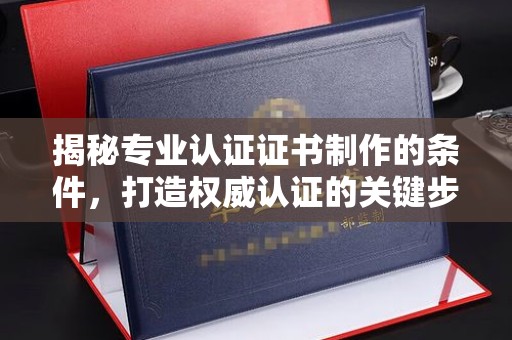 汉阳揭秘专业认证证书制作的条件，打造权威认证的关键步骤