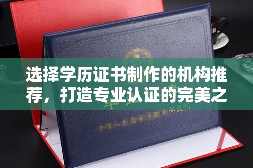 汉阳选择学历证书制作的机构推荐，打造专业认证的完美之选