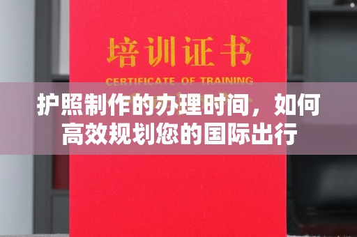 汉阳护照制作的办理时间，如何高效规划您的国际出行