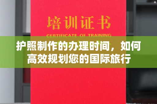 汉阳护照制作的办理时间，如何高效规划您的国际旅行