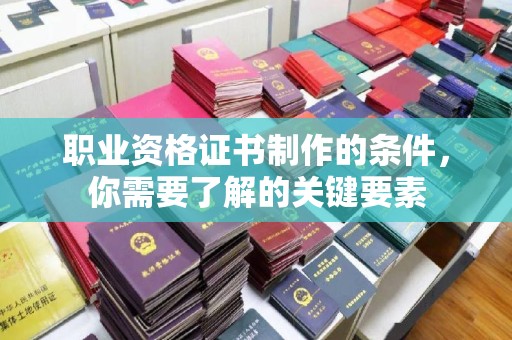 汉阳职业资格证书制作的条件，你需要了解的关键要素