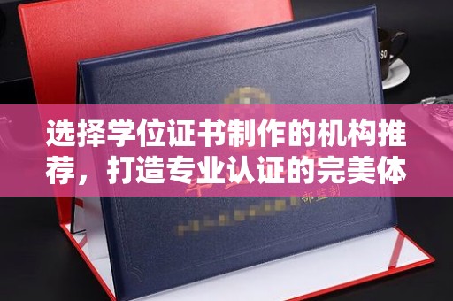 汉阳选择学位证书制作的机构推荐，打造专业认证的完美体验
