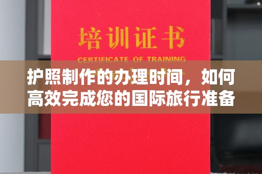 汉阳护照制作的办理时间，如何高效完成您的国际旅行准备