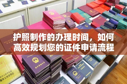 汉阳护照制作的办理时间，如何高效规划您的证件申请流程