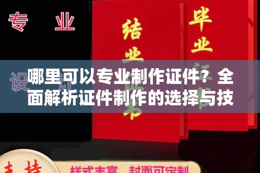 汉阳哪里可以专业制作证件？全面解析证件制作的选择与技巧