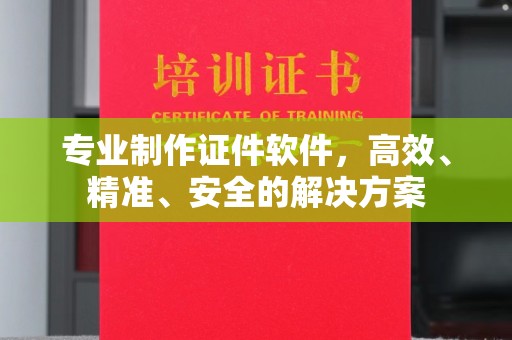 汉阳专业制作证件软件，高效、精准、安全的解决方案