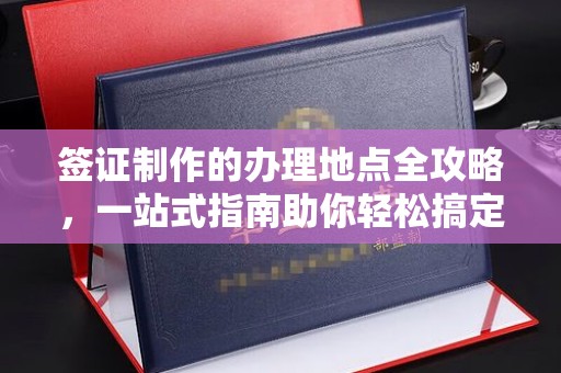 汉阳签证制作的办理地点全攻略，一站式指南助你轻松搞定签证