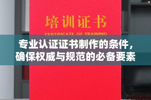 汉阳专业认证证书制作的条件，确保权威与规范的必备要素